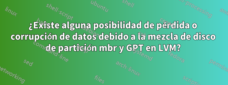 ¿Existe alguna posibilidad de pérdida o corrupción de datos debido a la mezcla de disco de partición mbr y GPT en LVM?
