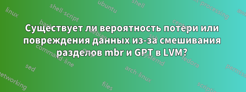 Существует ли вероятность потери или повреждения данных из-за смешивания разделов mbr и GPT в LVM?