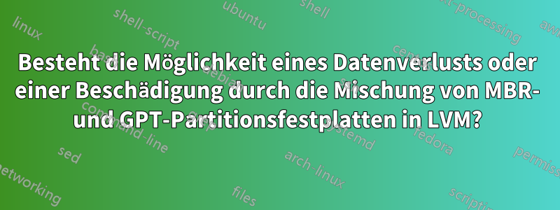 Besteht die Möglichkeit eines Datenverlusts oder einer Beschädigung durch die Mischung von MBR- und GPT-Partitionsfestplatten in LVM?