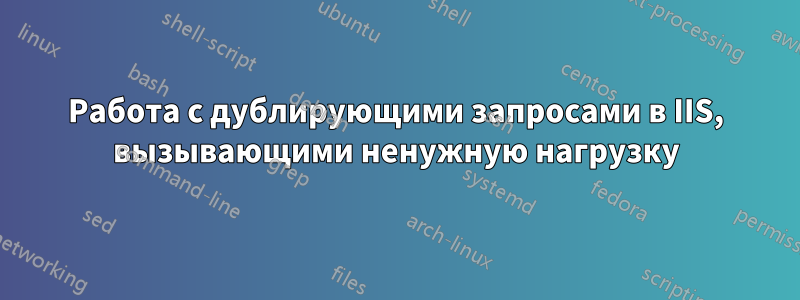 Работа с дублирующими запросами в IIS, вызывающими ненужную нагрузку