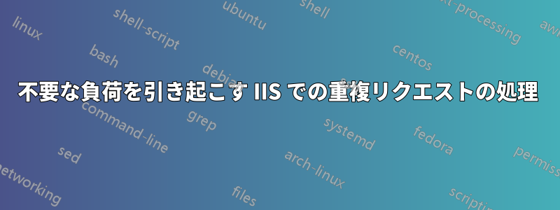 不要な負荷を引き起こす IIS での重複リクエストの処理