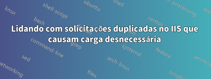 Lidando com solicitações duplicadas no IIS que causam carga desnecessária