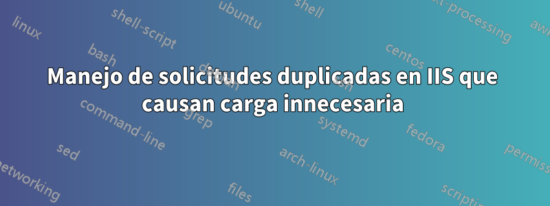 Manejo de solicitudes duplicadas en IIS que causan carga innecesaria