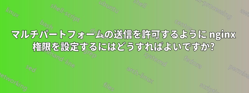 マルチパートフォームの送信を許可するように nginx 権限を設定するにはどうすればよいですか?