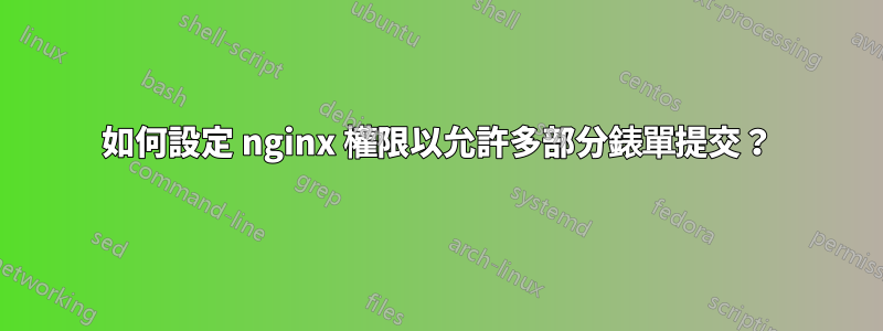 如何設定 nginx 權限以允許多部分錶單提交？