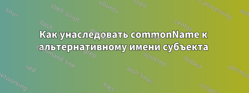 Как унаследовать commonName к альтернативному имени субъекта