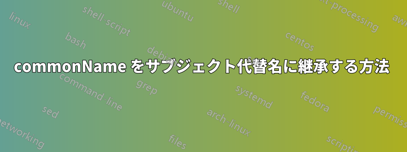 commonName をサブジェクト代替名に継承する方法