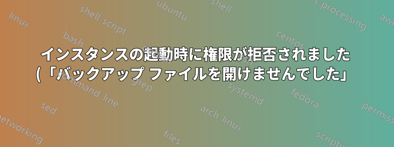 インスタンスの起動時に権限が拒否されました (「バックアップ ファイルを開けませんでした」)