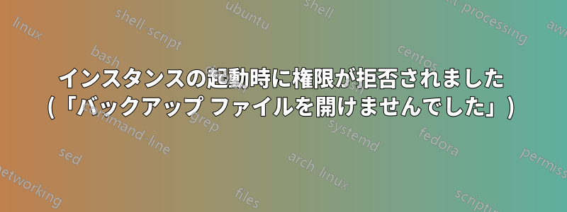 インスタンスの起動時に権限が拒否されました (「バックアップ ファイルを開けませんでした」)