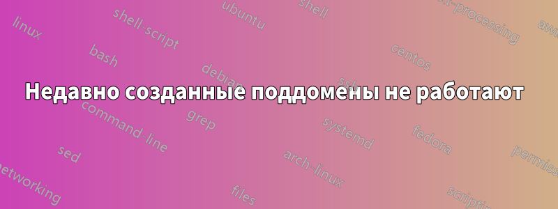 Недавно созданные поддомены не работают 