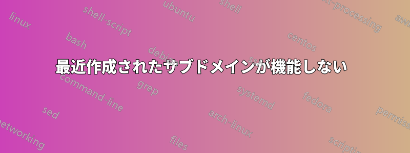 最近作成されたサブドメインが機能しない 