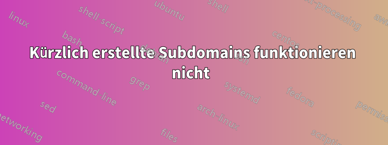 Kürzlich erstellte Subdomains funktionieren nicht 