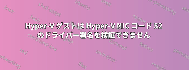 Hyper-V ゲストは Hyper-V NIC コード 52 のドライバー署名を検証できません