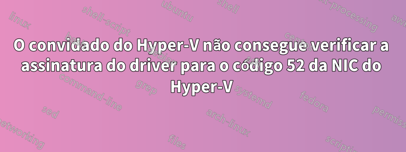 O convidado do Hyper-V não consegue verificar a assinatura do driver para o código 52 da NIC do Hyper-V