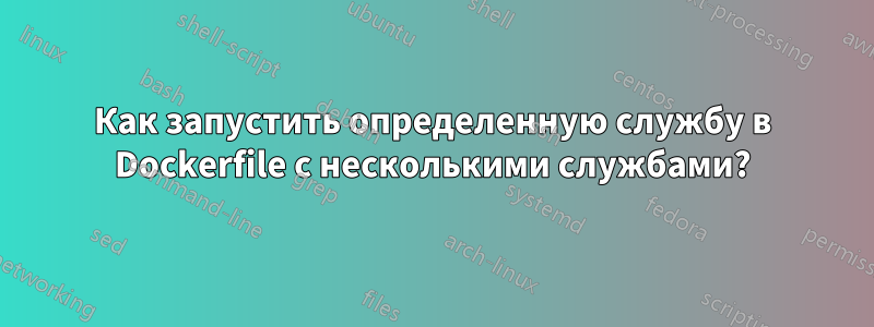 Как запустить определенную службу в Dockerfile с несколькими службами?