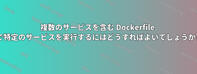複数のサービスを含む Dockerfile で特定のサービスを実行するにはどうすればよいでしょうか?