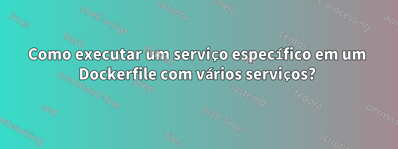 Como executar um serviço específico em um Dockerfile com vários serviços?