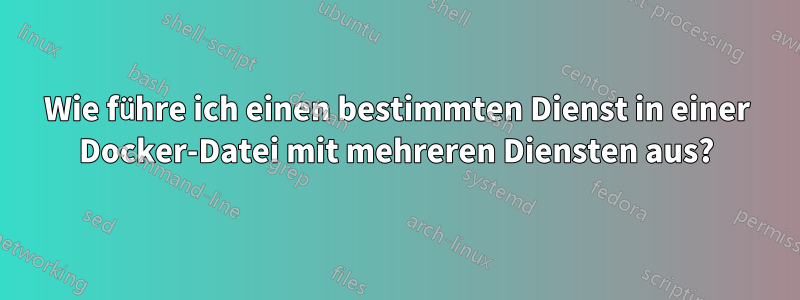 Wie führe ich einen bestimmten Dienst in einer Docker-Datei mit mehreren Diensten aus?
