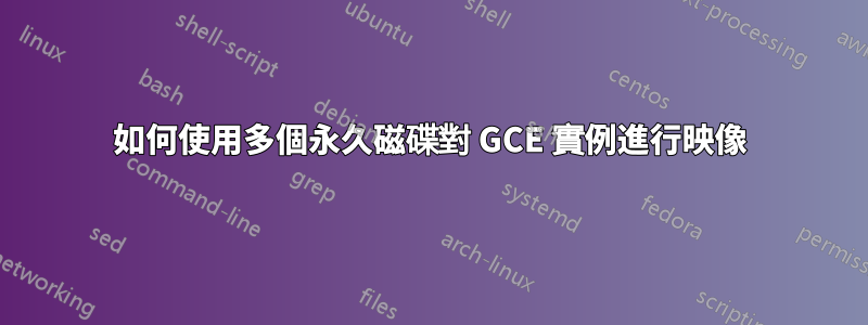 如何使用多個永久磁碟對 GCE 實例進行映像