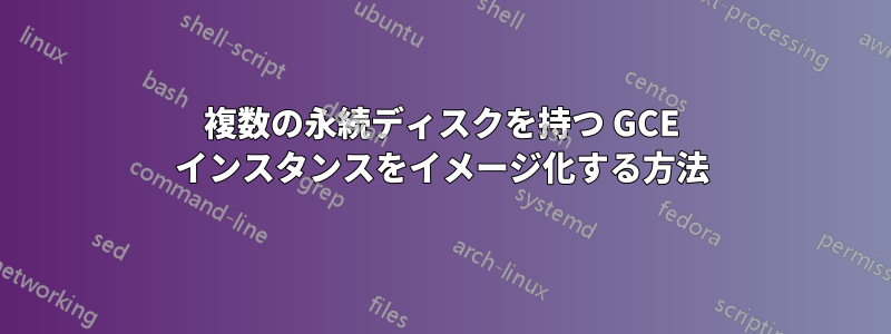 複数の永続ディスクを持つ GCE インスタンスをイメージ化する方法
