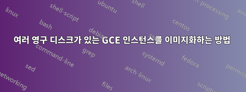 여러 영구 디스크가 있는 GCE 인스턴스를 이미지화하는 방법