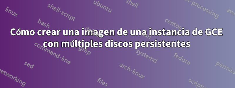Cómo crear una imagen de una instancia de GCE con múltiples discos persistentes