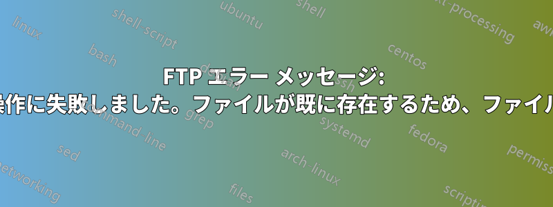 FTP エラー メッセージ: ディレクトリの作成操作に失敗しました。ファイルが既に存在するため、ファイルを作成できません。