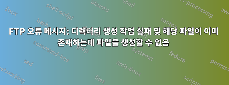 FTP 오류 메시지: 디렉터리 생성 작업 실패 및 해당 파일이 이미 존재하는데 파일을 생성할 수 없음