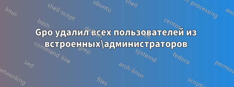 Gpo удалил всех пользователей из встроенных\администраторов