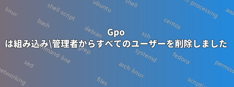 Gpo は組み込み\管理者からすべてのユーザーを削除しました