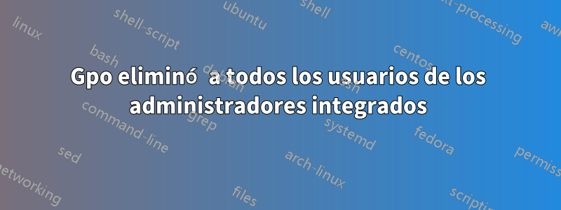 Gpo eliminó a todos los usuarios de los administradores integrados
