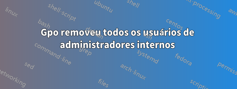 Gpo removeu todos os usuários de administradores internos