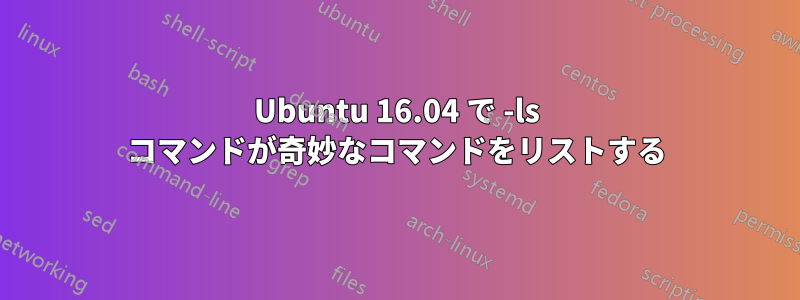 Ubuntu 16.04 で -ls コマンドが奇妙なコマンドをリストする