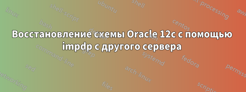 Восстановление схемы Oracle 12c с помощью impdp с другого сервера
