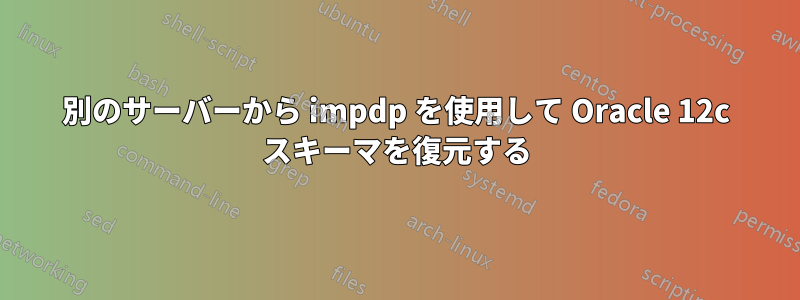 別のサーバーから impdp を使用して Oracle 12c スキーマを復元する