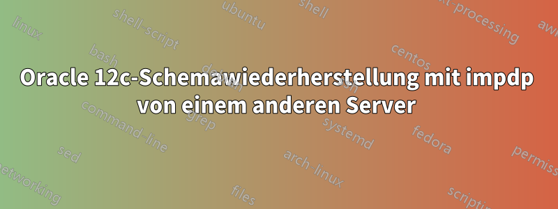 Oracle 12c-Schemawiederherstellung mit impdp von einem anderen Server