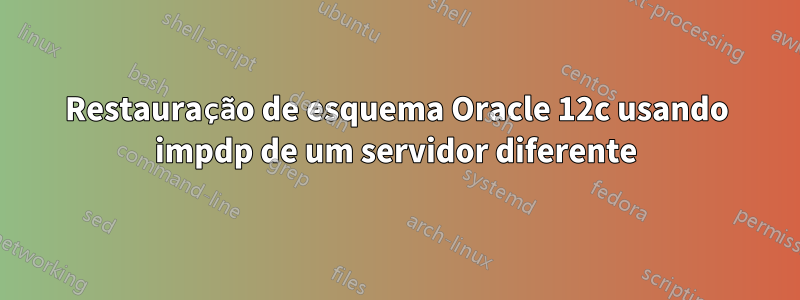Restauração de esquema Oracle 12c usando impdp de um servidor diferente