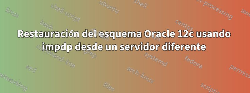 Restauración del esquema Oracle 12c usando impdp desde un servidor diferente