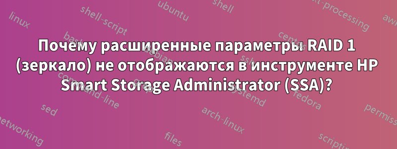 Почему расширенные параметры RAID 1 (зеркало) не отображаются в инструменте HP Smart Storage Administrator (SSA)?