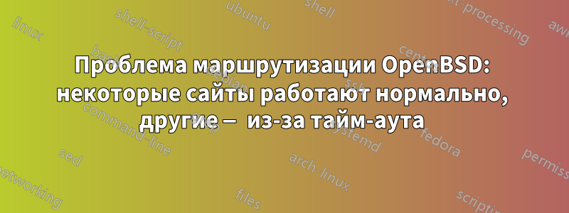 Проблема маршрутизации OpenBSD: некоторые сайты работают нормально, другие — из-за тайм-аута