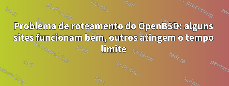 Problema de roteamento do OpenBSD: alguns sites funcionam bem, outros atingem o tempo limite