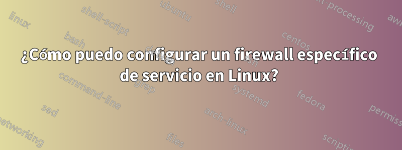 ¿Cómo puedo configurar un firewall específico de servicio en Linux?
