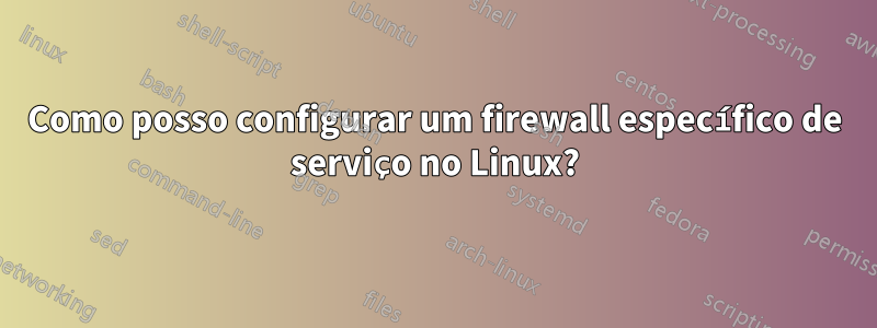 Como posso configurar um firewall específico de serviço no Linux?