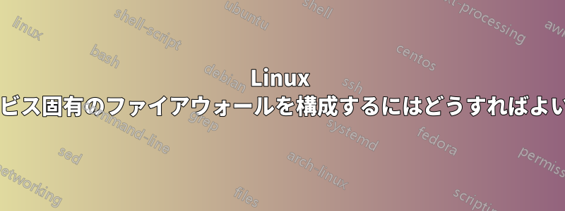 Linux 上でサービス固有のファイアウォールを構成するにはどうすればよいですか?