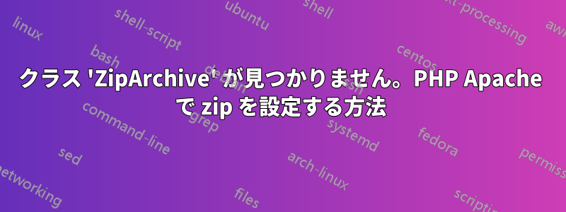 クラス 'ZipArchive' が見つかりません。PHP Apache で zip を設定する方法