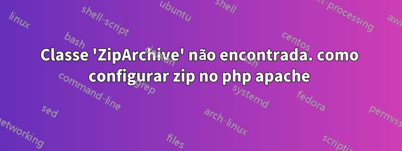 Classe 'ZipArchive' não encontrada. como configurar zip no php apache