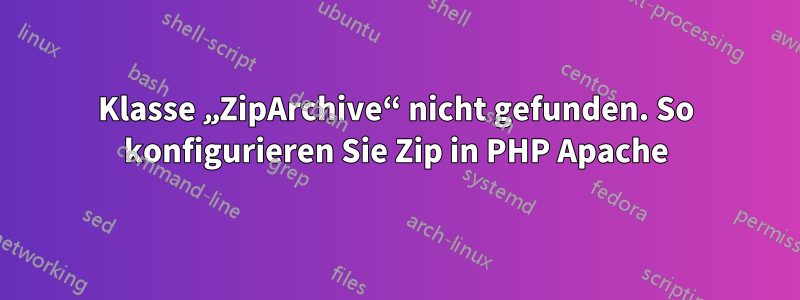 Klasse „ZipArchive“ nicht gefunden. So konfigurieren Sie Zip in PHP Apache
