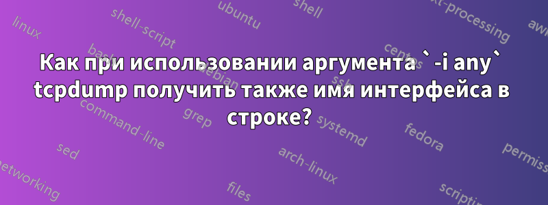 Как при использовании аргумента `-i any` tcpdump получить также имя интерфейса в строке? 