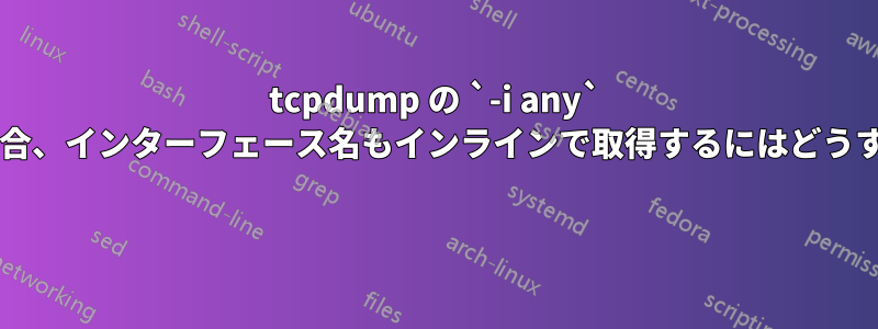 tcpdump の `-i any` 引数を使用する場合、インターフェース名もインラインで取得するにはどうすればよいですか? 