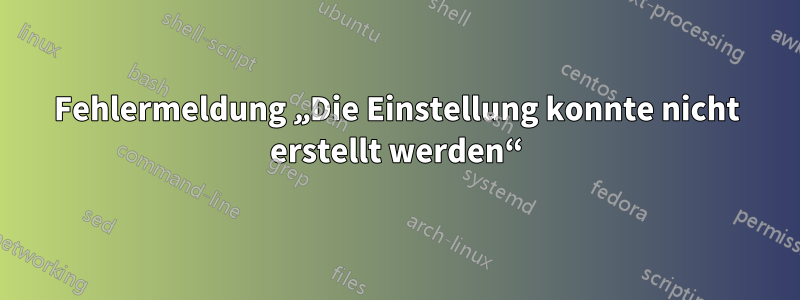 Fehlermeldung „Die Einstellung konnte nicht erstellt werden“